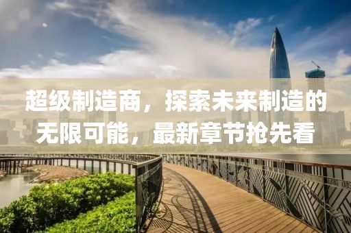 超级制造商，探索未来制造的无限可能，最新章节抢先看