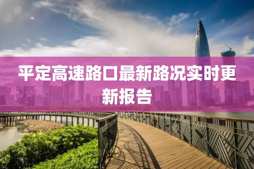 平定高速路口最新路况实时更新报告