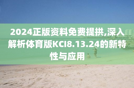 2024正版资料免费提拱,深入解析体育版KCI8.13.24的新特性与应用