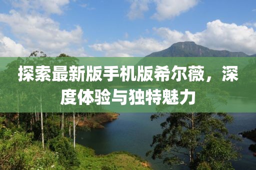 探索最新版手机版希尔薇，深度体验与独特魅力