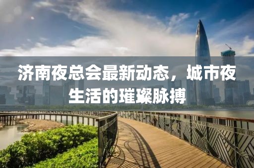 济南夜总会最新动态，城市夜生活的璀璨脉搏