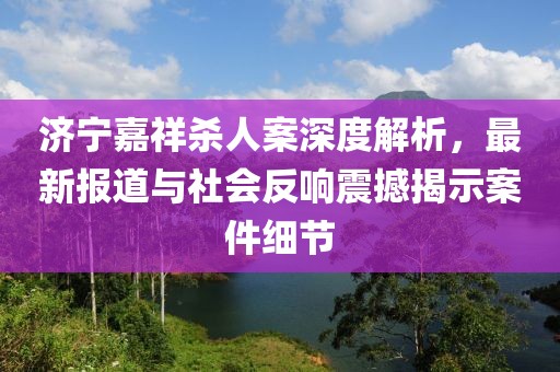 济宁嘉祥杀人案深度解析，最新报道与社会反响震撼揭示案件细节