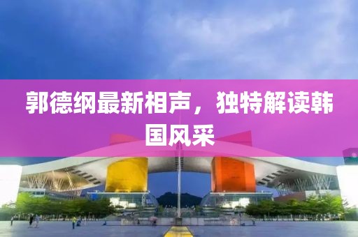 郭德纲最新相声，独特解读韩国风采