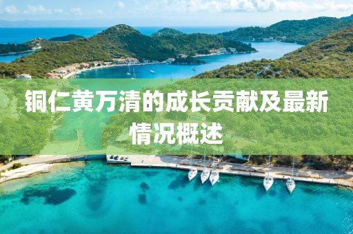 铜仁黄万清的成长贡献及最新情况概述