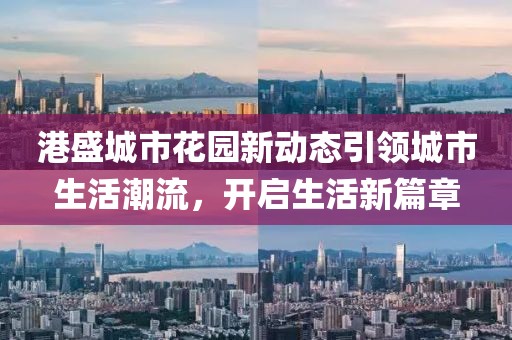 港盛城市花园新动态引领城市生活潮流，开启生活新篇章