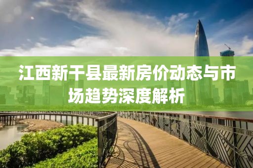 江西新干县最新房价动态与市场趋势深度解析