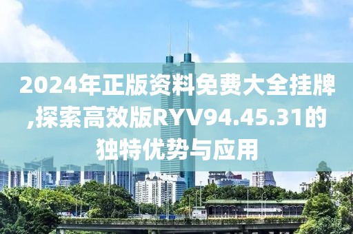 2024年正版资料免费大全挂牌,探索高效版RYV94.45.31的独特优势与应用
