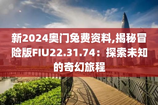 新2024奥门兔费资料,揭秘冒险版FIU22.31.74：探索未知的奇幻旅程