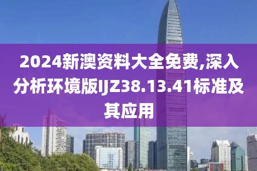 2024新澳资料大全免费,深入分析环境版IJZ38.13.41标准及其应用