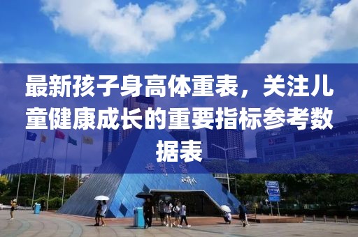 最新孩子身高体重表，关注儿童健康成长的重要指标参考数据表