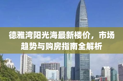 德雅湾阳光海最新楼价，市场趋势与购房指南全解析
