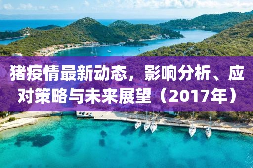 猪疫情最新动态，影响分析、应对策略与未来展望（2017年）