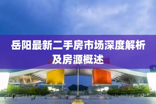 岳阳最新二手房市场深度解析及房源概述