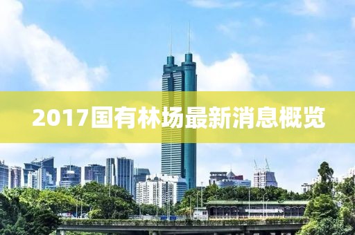 2017国有林场最新消息概览