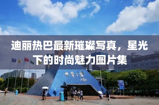 迪丽热巴最新璀璨写真，星光下的时尚魅力图片集