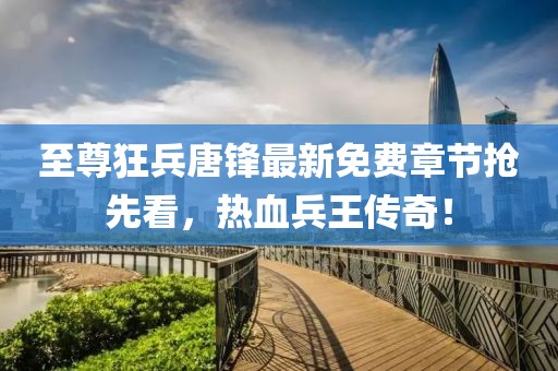 至尊狂兵唐锋最新免费章节抢先看，热血兵王传奇！