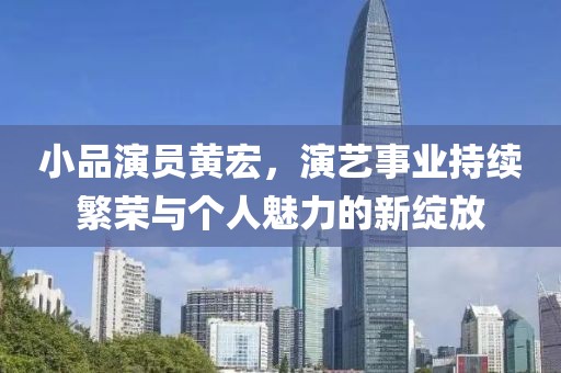 小品演员黄宏，演艺事业持续繁荣与个人魅力的新绽放