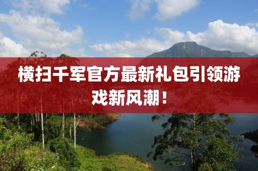 横扫千军官方最新礼包引领游戏新风潮！