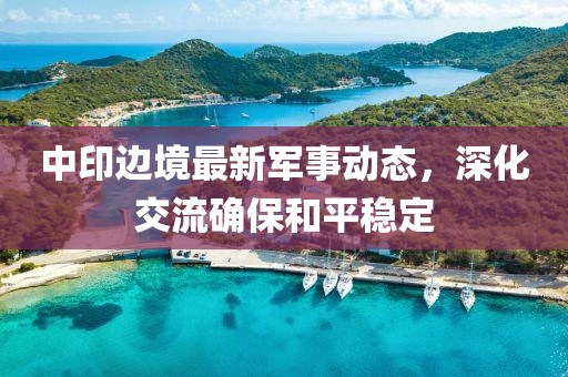 中印边境最新军事动态，深化交流确保和平稳定