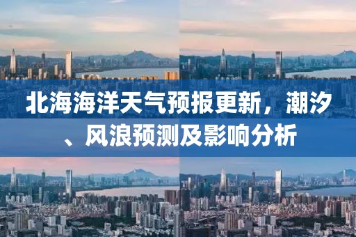 北海海洋天气预报更新，潮汐、风浪预测及影响分析