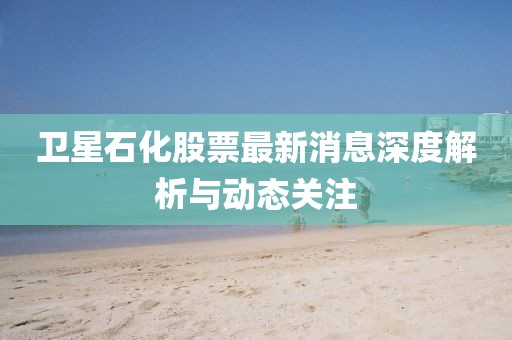 卫星石化股票最新消息深度解析与动态关注