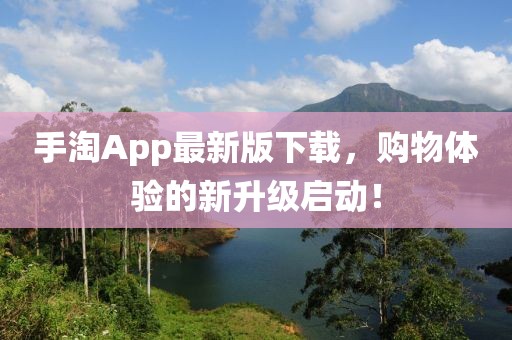 手淘App最新版下载，购物体验的新升级启动！