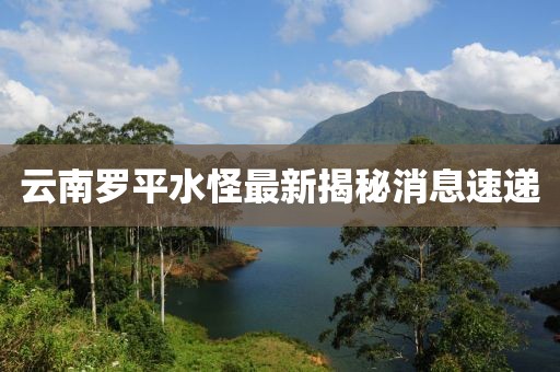 云南罗平水怪最新揭秘消息速递