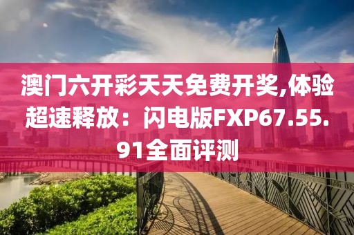 澳门六开彩天天免费开奖,体验超速释放：闪电版FXP67.55.91全面评测