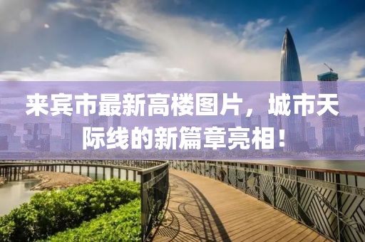 来宾市最新高楼图片，城市天际线的新篇章亮相！