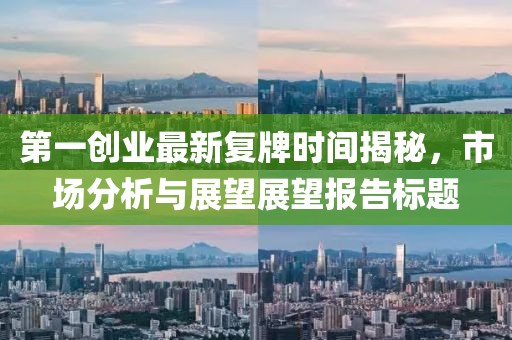 第一创业最新复牌时间揭秘，市场分析与展望展望报告标题