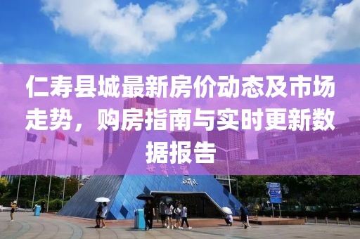 仁寿县城最新房价动态及市场走势，购房指南与实时更新数据报告
