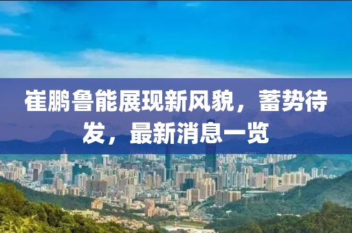 崔鹏鲁能展现新风貌，蓄势待发，最新消息一览