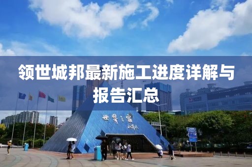 领世城邦最新施工进度详解与报告汇总