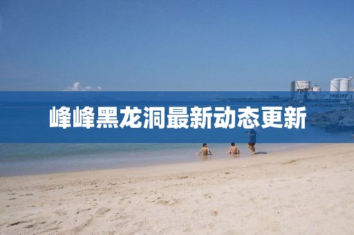 峰峰黑龙洞最新动态更新