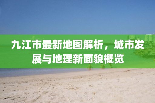 九江市最新地图解析，城市发展与地理新面貌概览