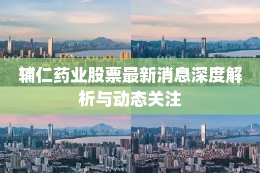 辅仁药业股票最新消息深度解析与动态关注