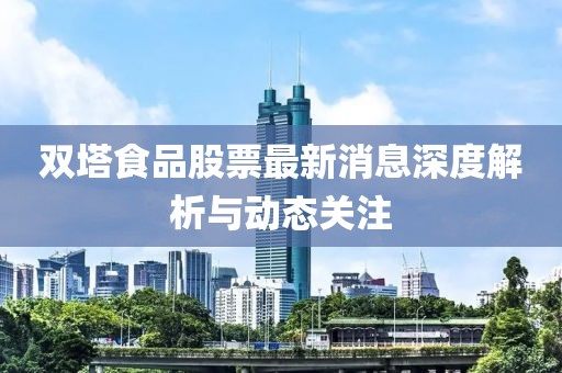 双塔食品股票最新消息深度解析与动态关注