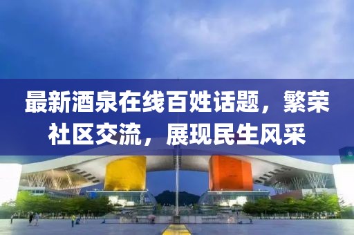 最新酒泉在线百姓话题，繁荣社区交流，展现民生风采