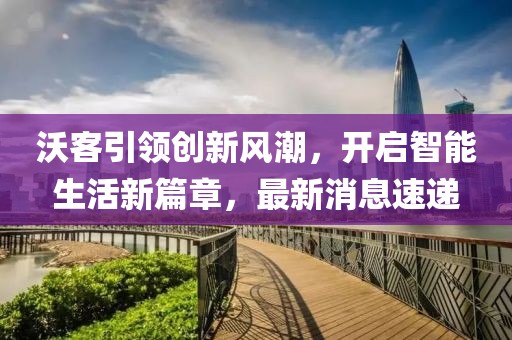 沃客引领创新风潮，开启智能生活新篇章，最新消息速递