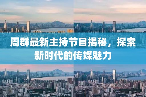 周群最新主持节目揭秘，探索新时代的传媒魅力
