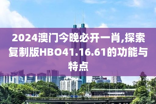 2024澳门今晚必开一肖,探索复制版HBO41.16.61的功能与特点