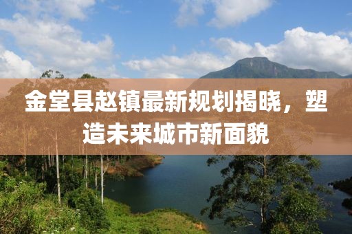 金堂县赵镇最新规划揭晓，塑造未来城市新面貌
