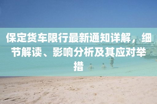 保定货车限行最新通知详解，细节解读、影响分析及其应对举措