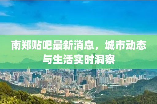 南郑贴吧最新消息，城市动态与生活实时洞察