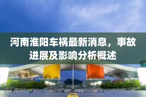 河南淮阳车祸最新消息，事故进展及影响分析概述