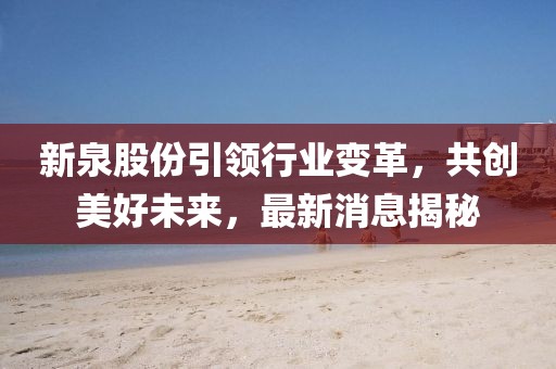 新泉股份引领行业变革，共创美好未来，最新消息揭秘