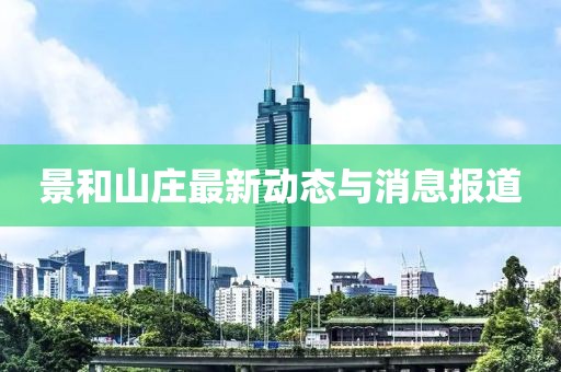 景和山庄最新动态与消息报道