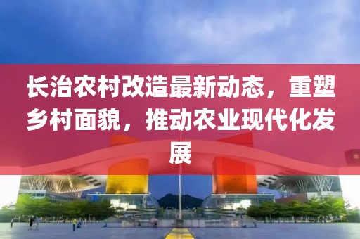 长治农村改造最新动态，重塑乡村面貌，推动农业现代化发展