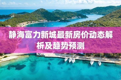 静海富力新城最新房价动态解析及趋势预测