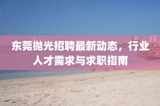 东莞抛光招聘最新动态，行业人才需求与求职指南